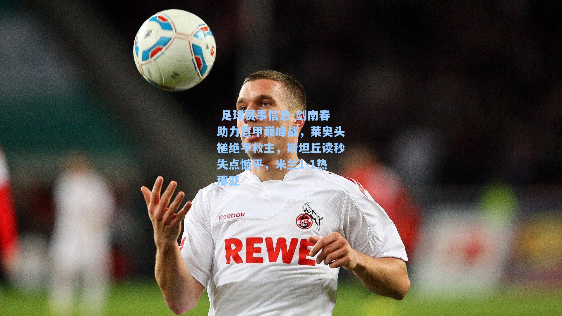  足球赛事信息-剑南春助力意甲巅峰战，莱奥头槌绝平救主，斯坦丘读秒失点憾平，米兰1-1热那亚