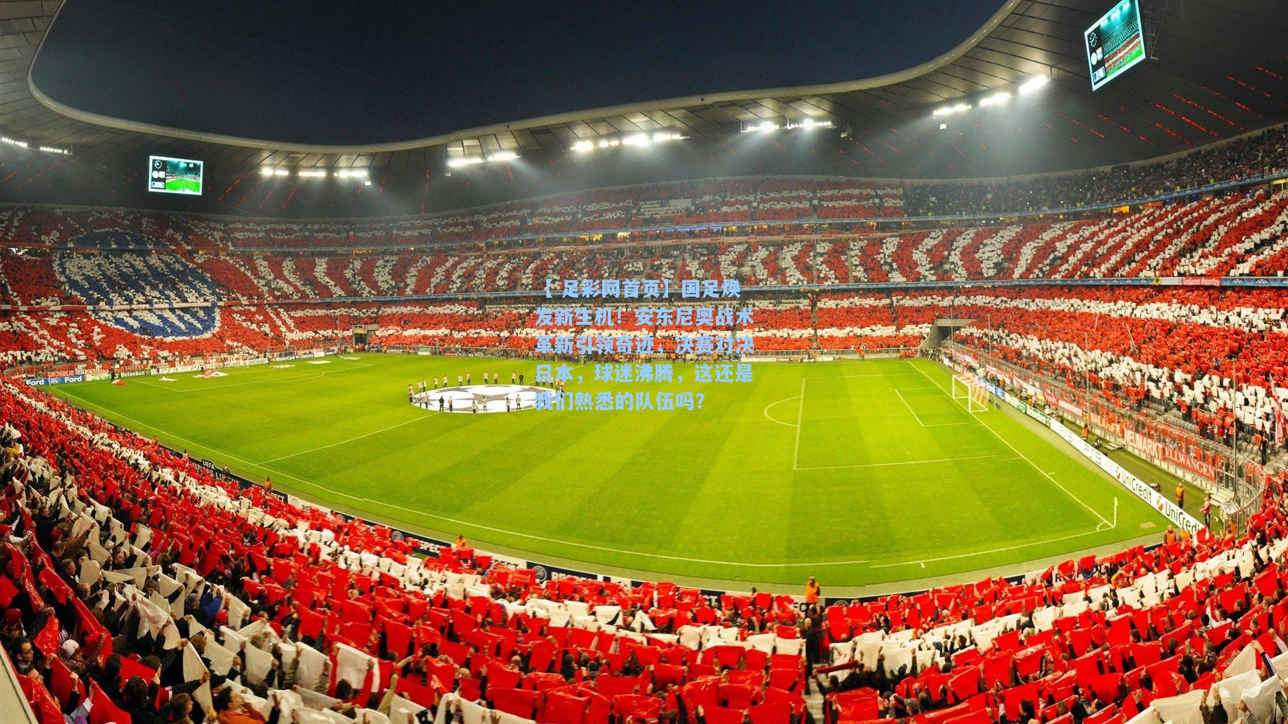 【 足彩网首页】国足焕发新生机！安东尼奥战术革新引领奇迹，决赛对决日本，球迷沸腾，这还是我们熟悉的队伍吗？