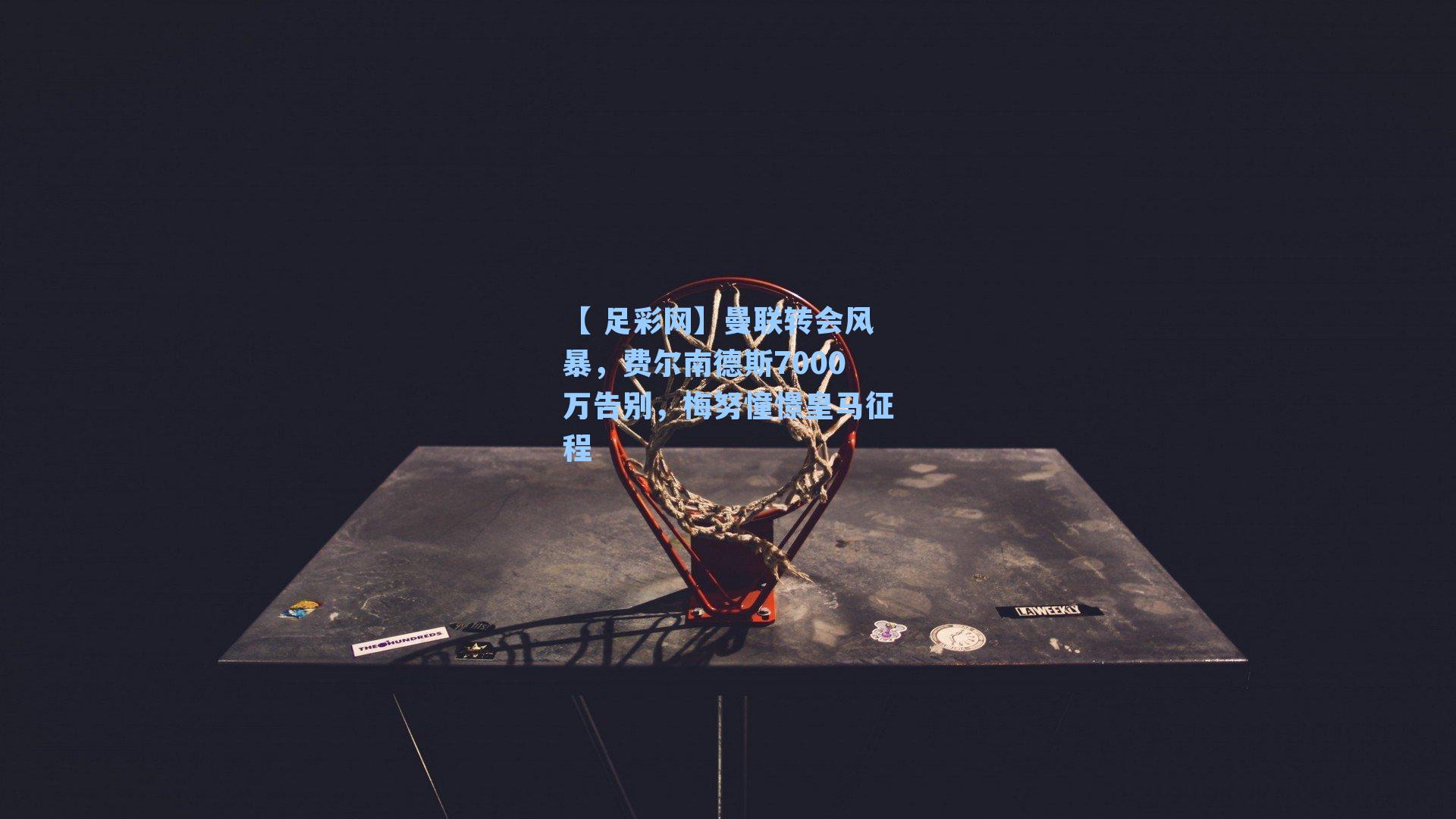 曼联转会风暴，费尔南德斯7000万告别，梅努憧憬皇马征程