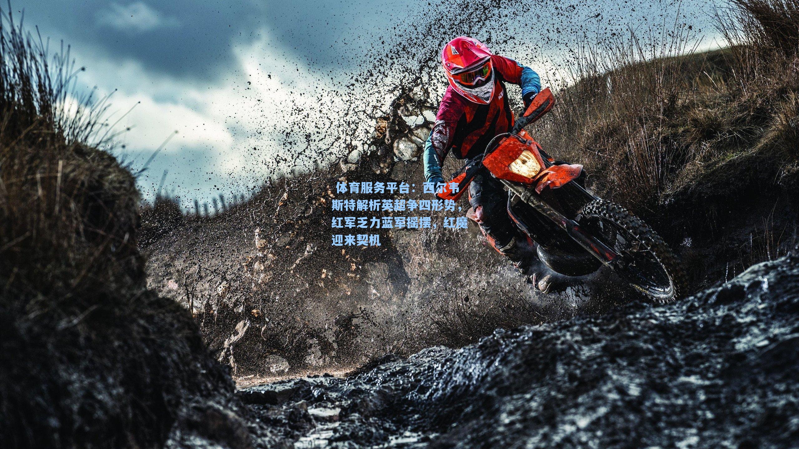  体育服务平台：西尔韦斯特解析英超争四形势，红军乏力蓝军摇摆，红魔迎来契机