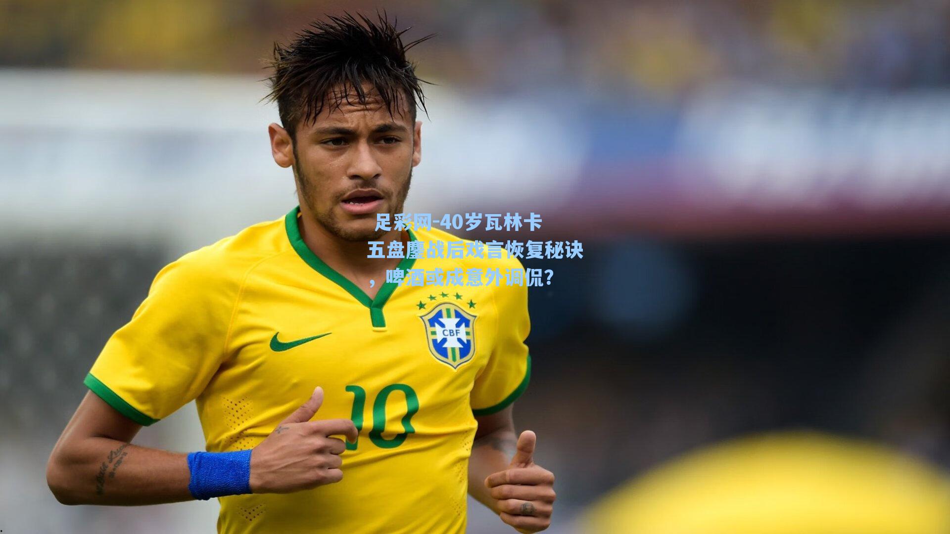 足彩网-40岁瓦林卡五盘鏖战后戏言恢复秘诀，啤酒或成意外调侃？