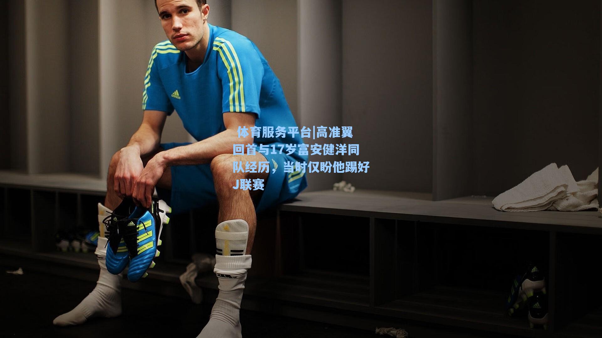  体育服务平台|高准翼回首与17岁富安健洋同队经历，当时仅盼他踢好J联赛