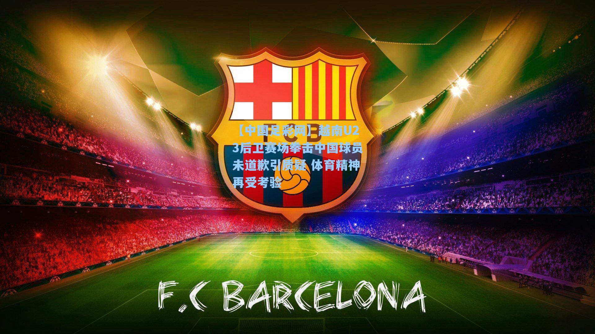 【中国足彩网】越南U23后卫赛场拳击中国球员未道歉引质疑 体育精神再受考验