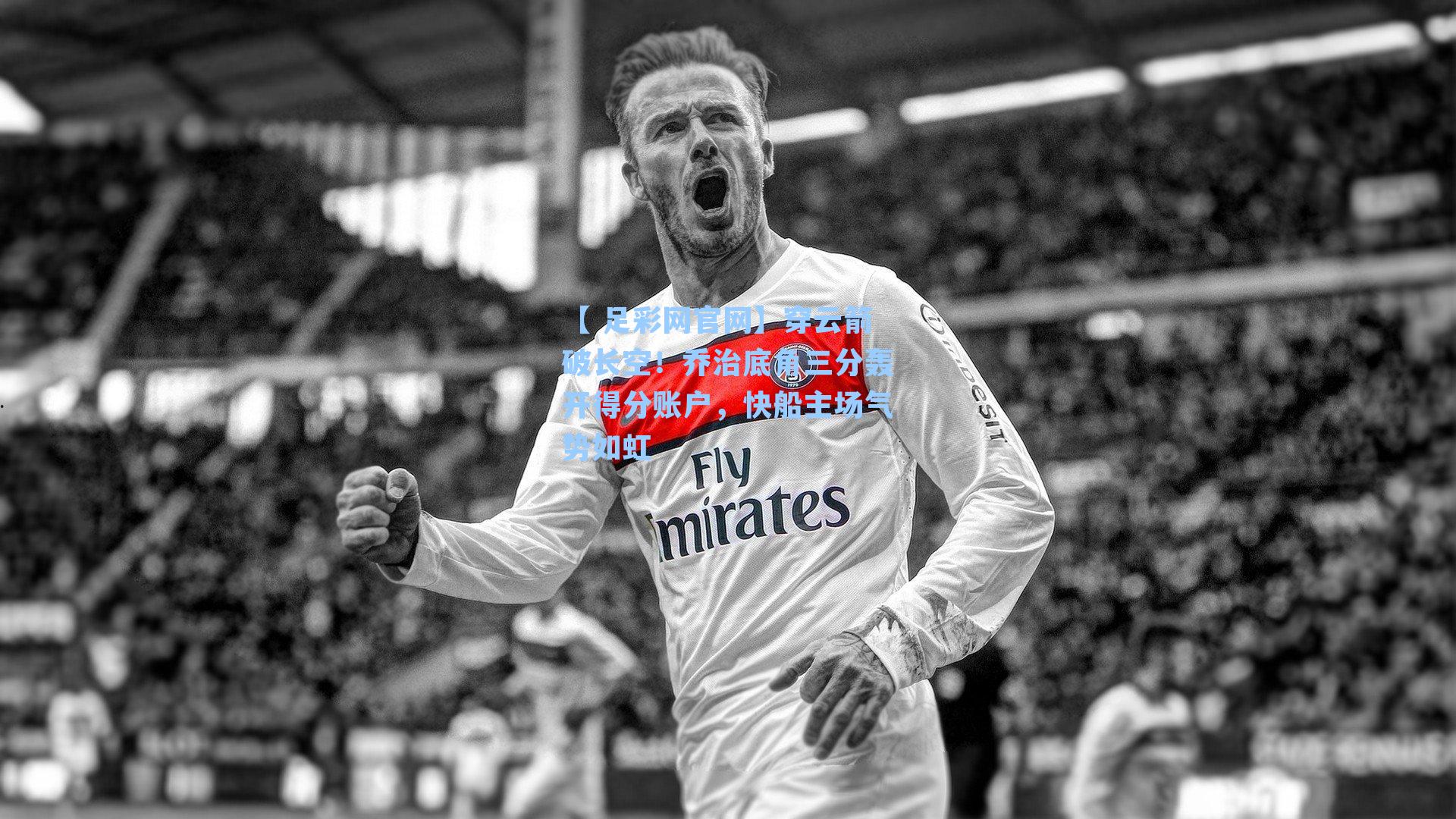 【 足彩网官网】穿云箭破长空！乔治底角三分轰开得分账户，快船主场气势如虹