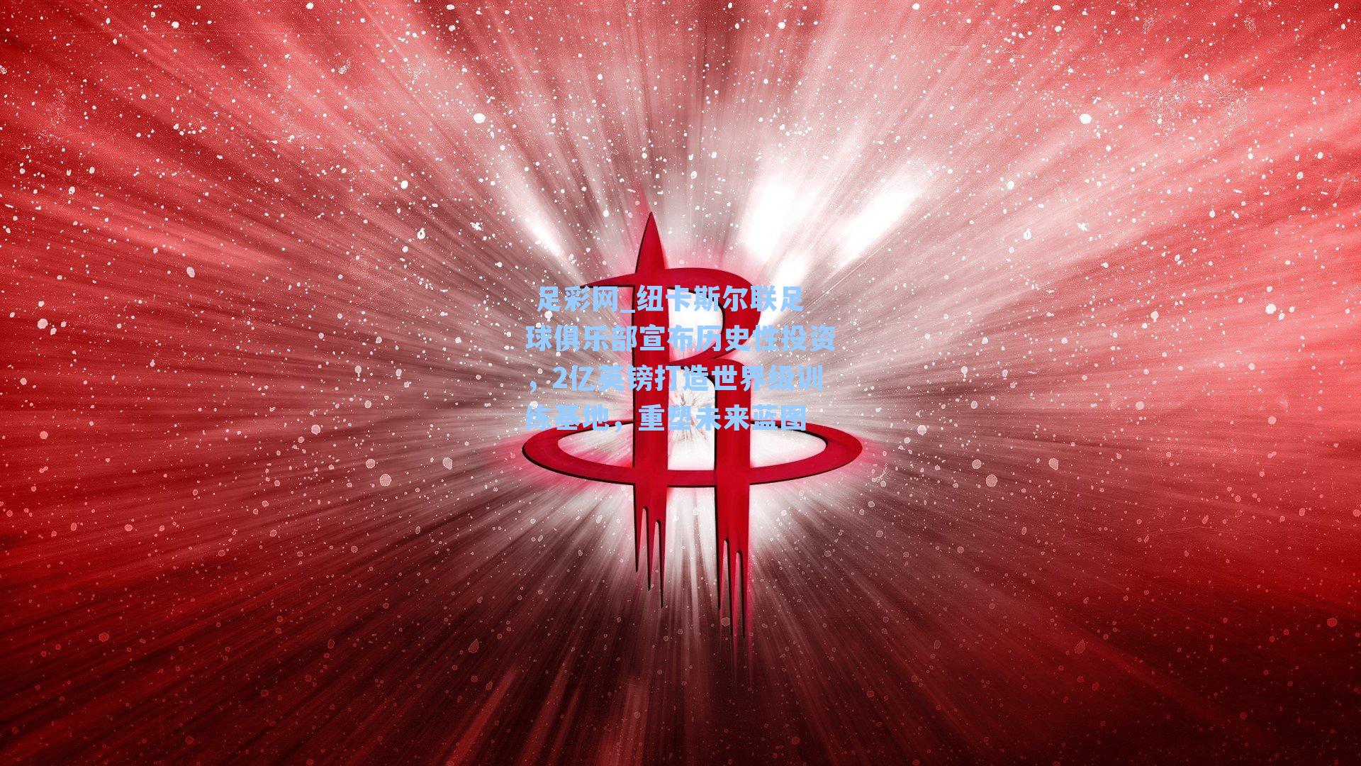  足彩网_纽卡斯尔联足球俱乐部宣布历史性投资，2亿英镑打造世界级训练基地，重塑未来蓝图