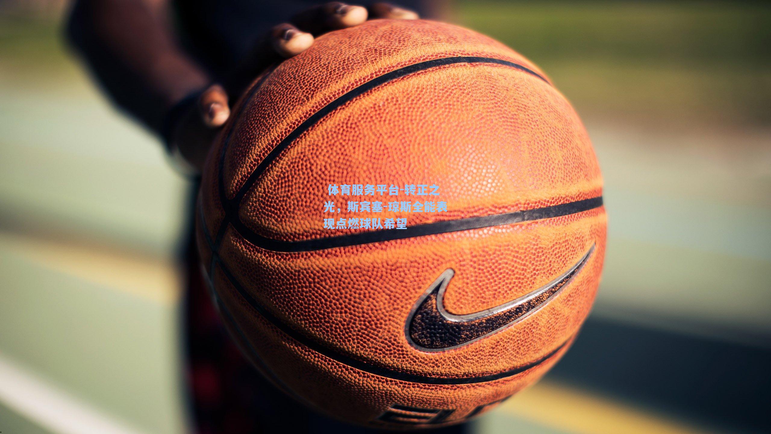  体育服务平台-转正之光，斯宾塞-琼斯全能表现点燃球队希望