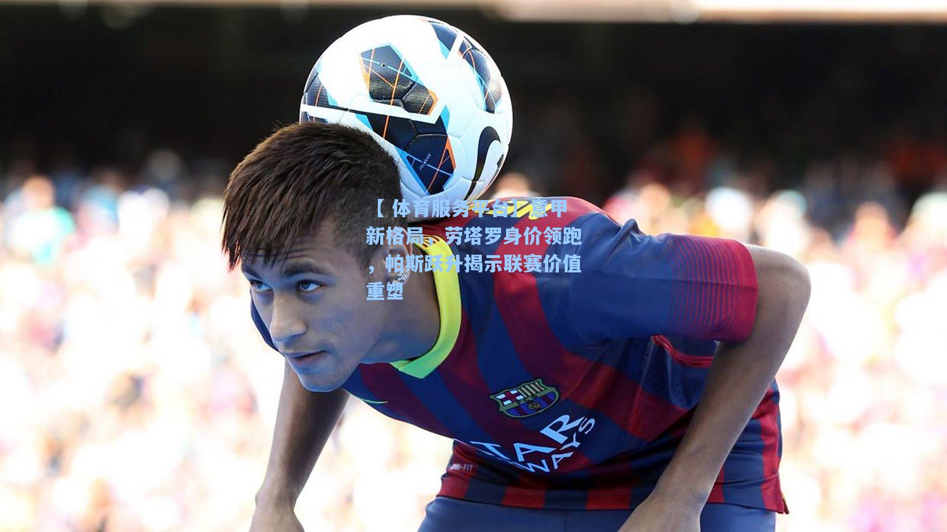 【 体育服务平台】意甲新格局，劳塔罗身价领跑，帕斯跃升揭示联赛价值重塑