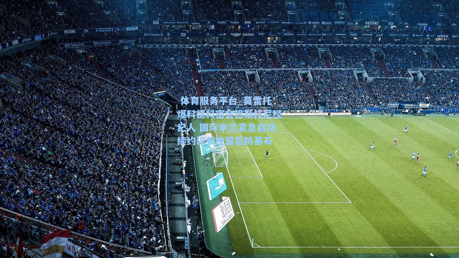  体育服务平台_莫雷托爆料德科密会巴斯托尼经纪人 国际米兰紧急启动续约谈判挽留后防基石