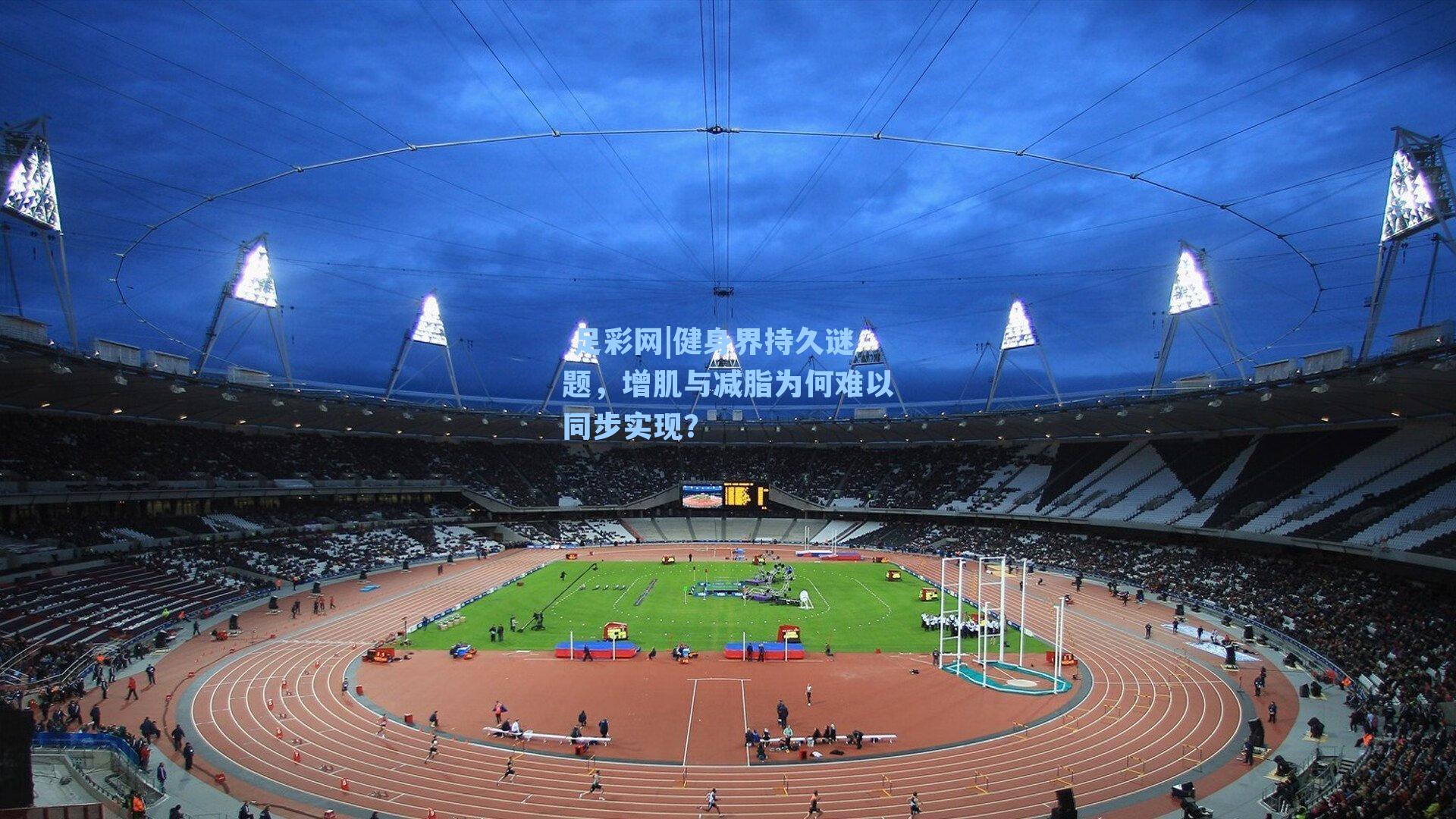  足彩网|健身界持久谜题，增肌与减脂为何难以同步实现？