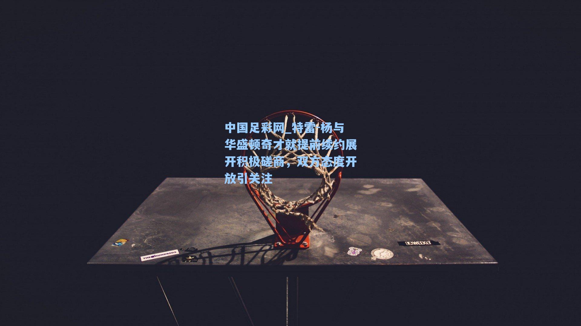 特雷-杨与华盛顿奇才就提前续约展开积极磋商，双方态度开放引关注