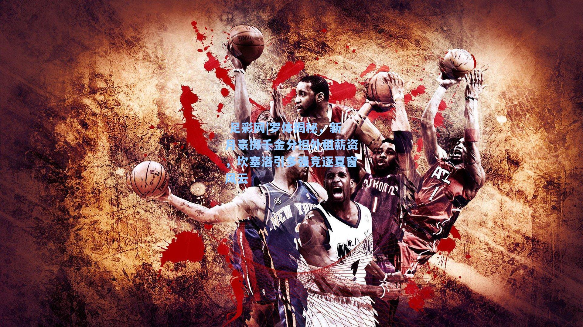  足彩网|罗体揭秘，新月豪掷千金分担外租薪资，坎塞洛引多强竞逐夏窗风云