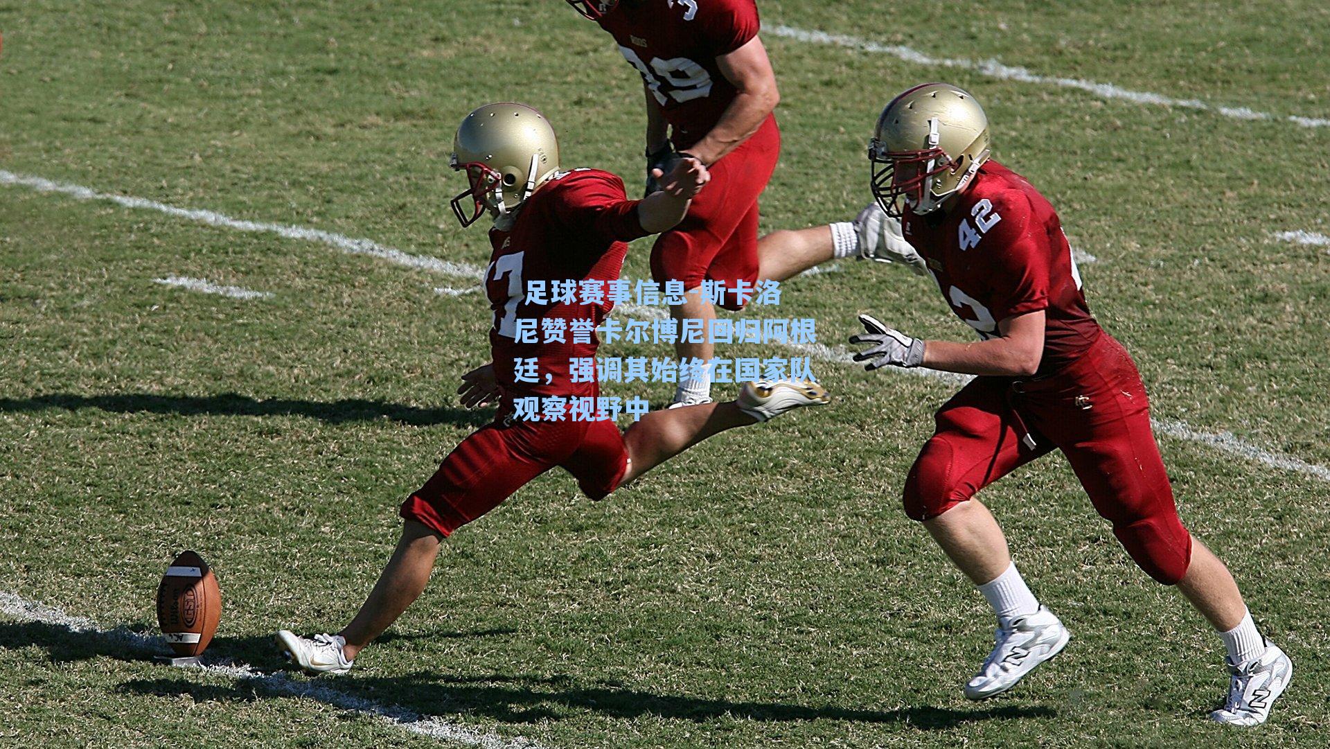 斯卡洛尼赞誉卡尔博尼回归阿根廷，强调其始终在国家队观察视野中