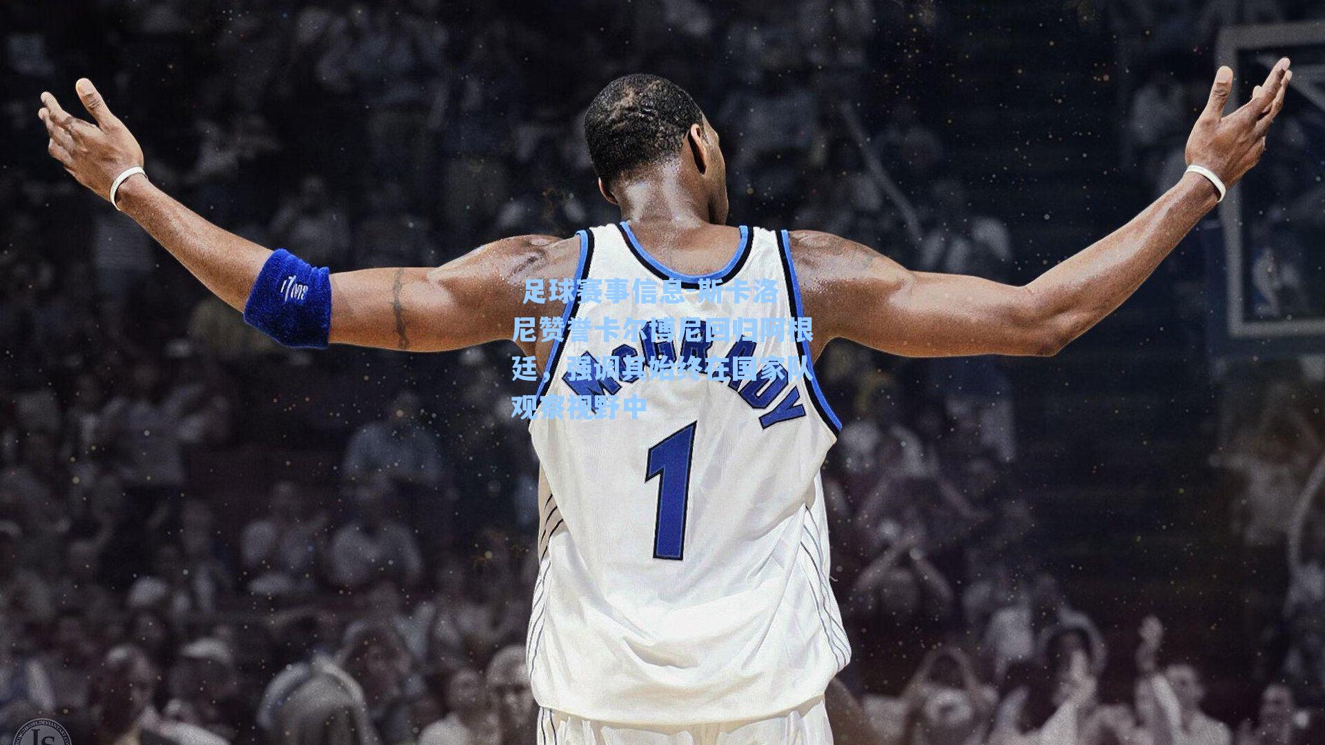 斯卡洛尼赞誉卡尔博尼回归阿根廷，强调其始终在国家队观察视野中