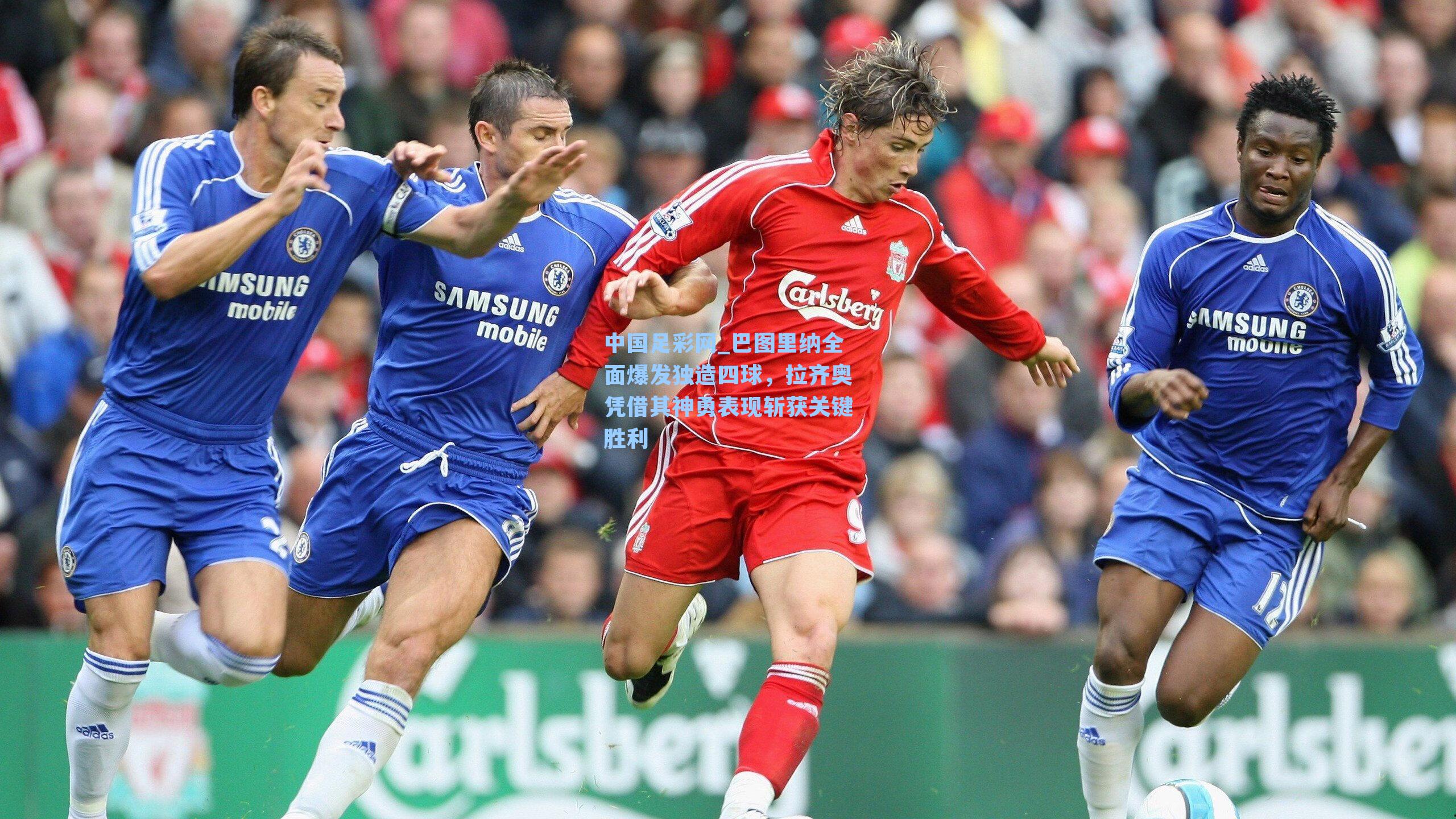 中国足彩网_巴图里纳全面爆发独造四球，拉齐奥凭借其神勇表现斩获关键胜利