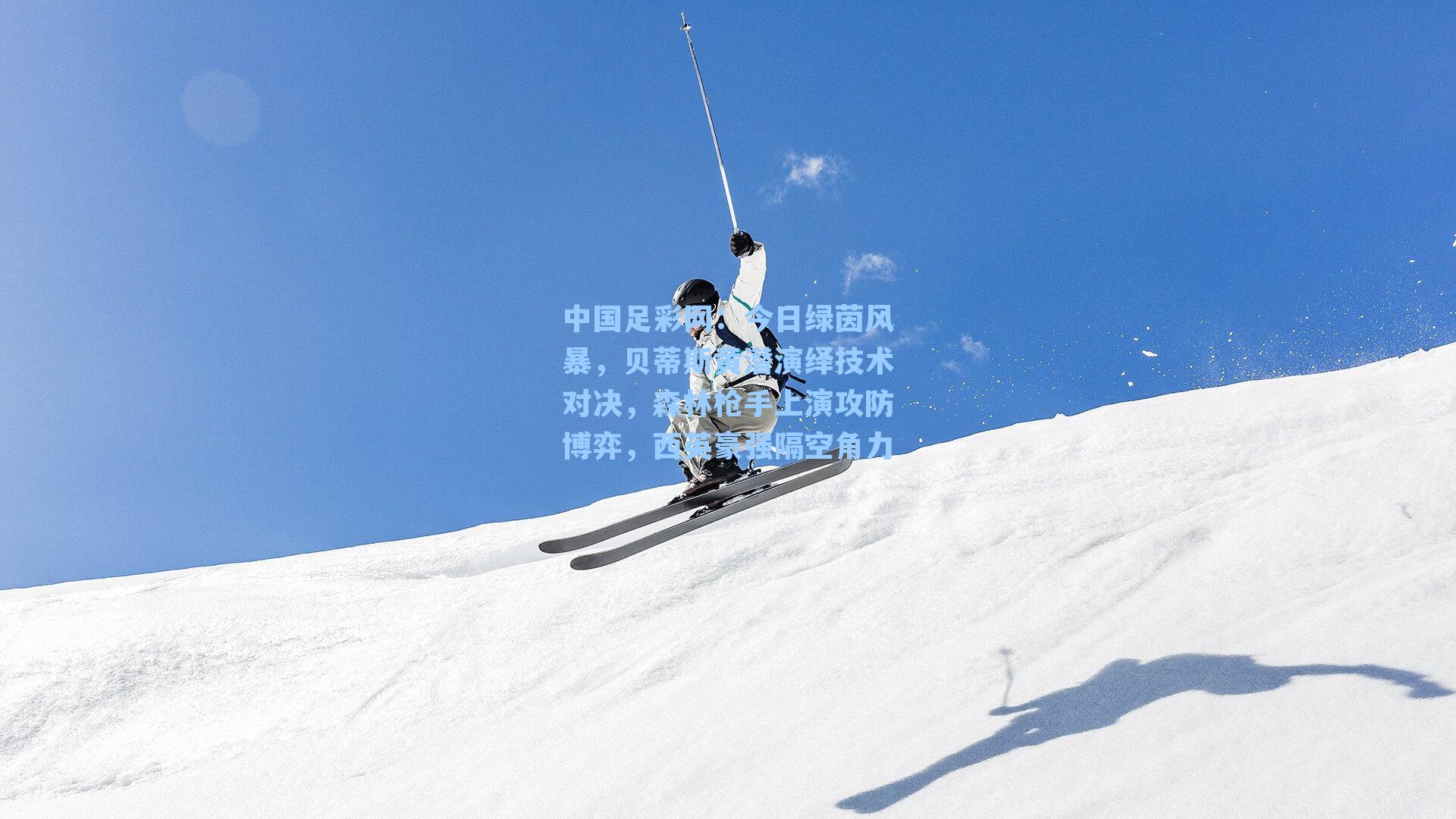 中国足彩网：今日绿茵风暴，贝蒂斯黄潜演绎技术对决，森林枪手上演攻防博弈，西英豪强隔空角力