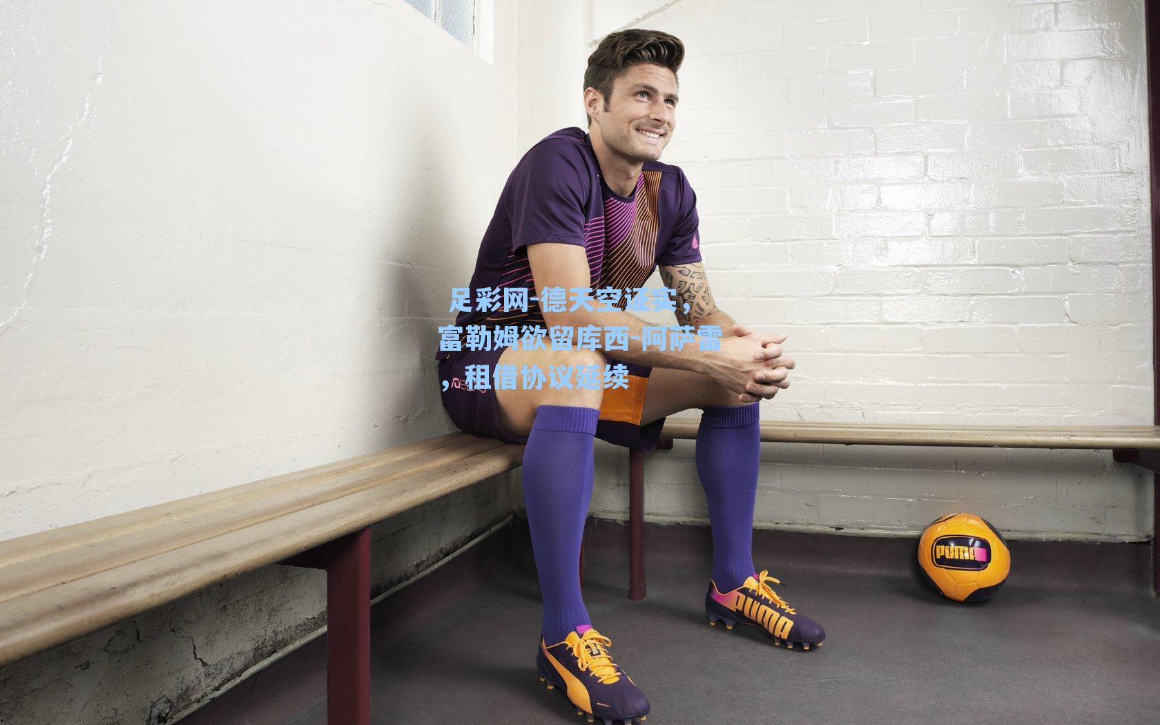  足彩网-德天空证实，富勒姆欲留库西-阿萨雷，租借协议延续