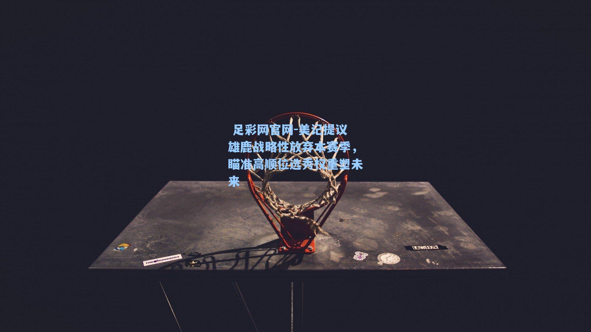  足彩网官网-美记提议雄鹿战略性放弃本赛季，瞄准高顺位选秀权重塑未来