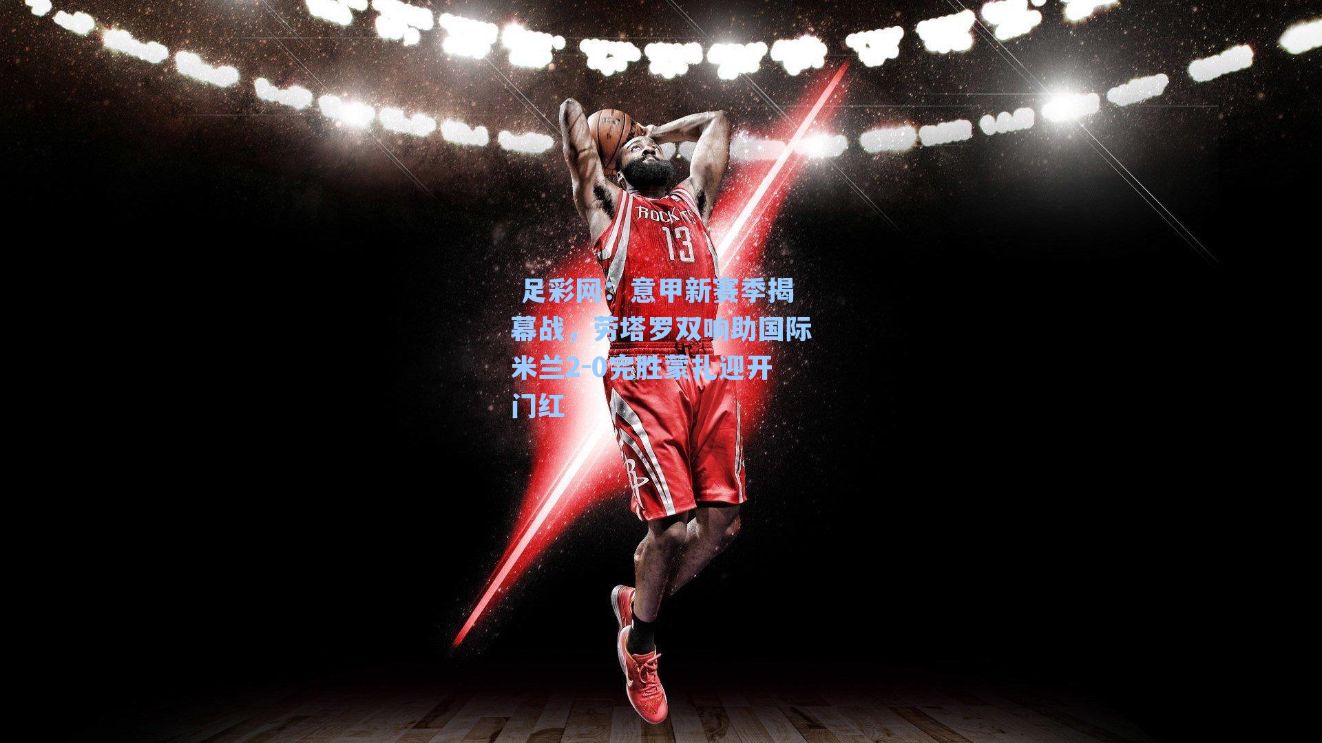  足彩网：意甲新赛季揭幕战，劳塔罗双响助国际米兰2-0完胜蒙扎迎开门红