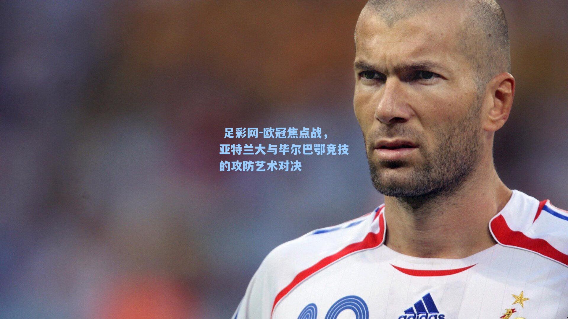  足彩网-欧冠焦点战，亚特兰大与毕尔巴鄂竞技的攻防艺术对决
