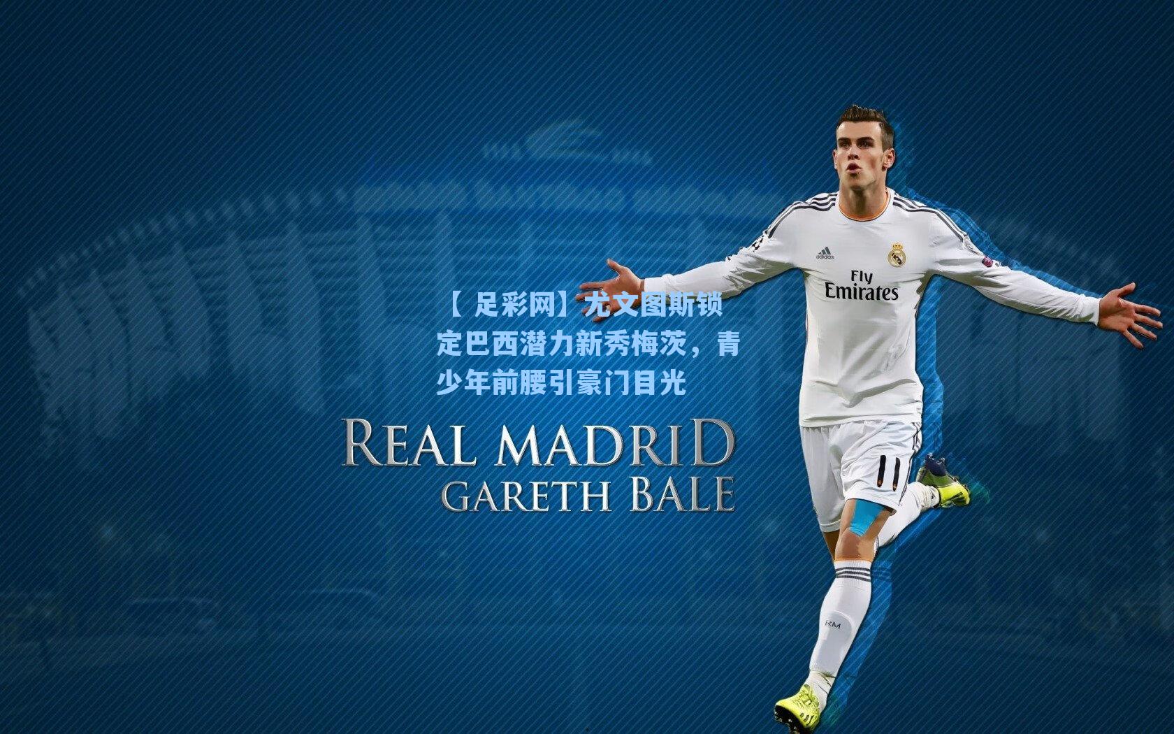 【 足彩网】尤文图斯锁定巴西潜力新秀梅茨，青少年前腰引豪门目光