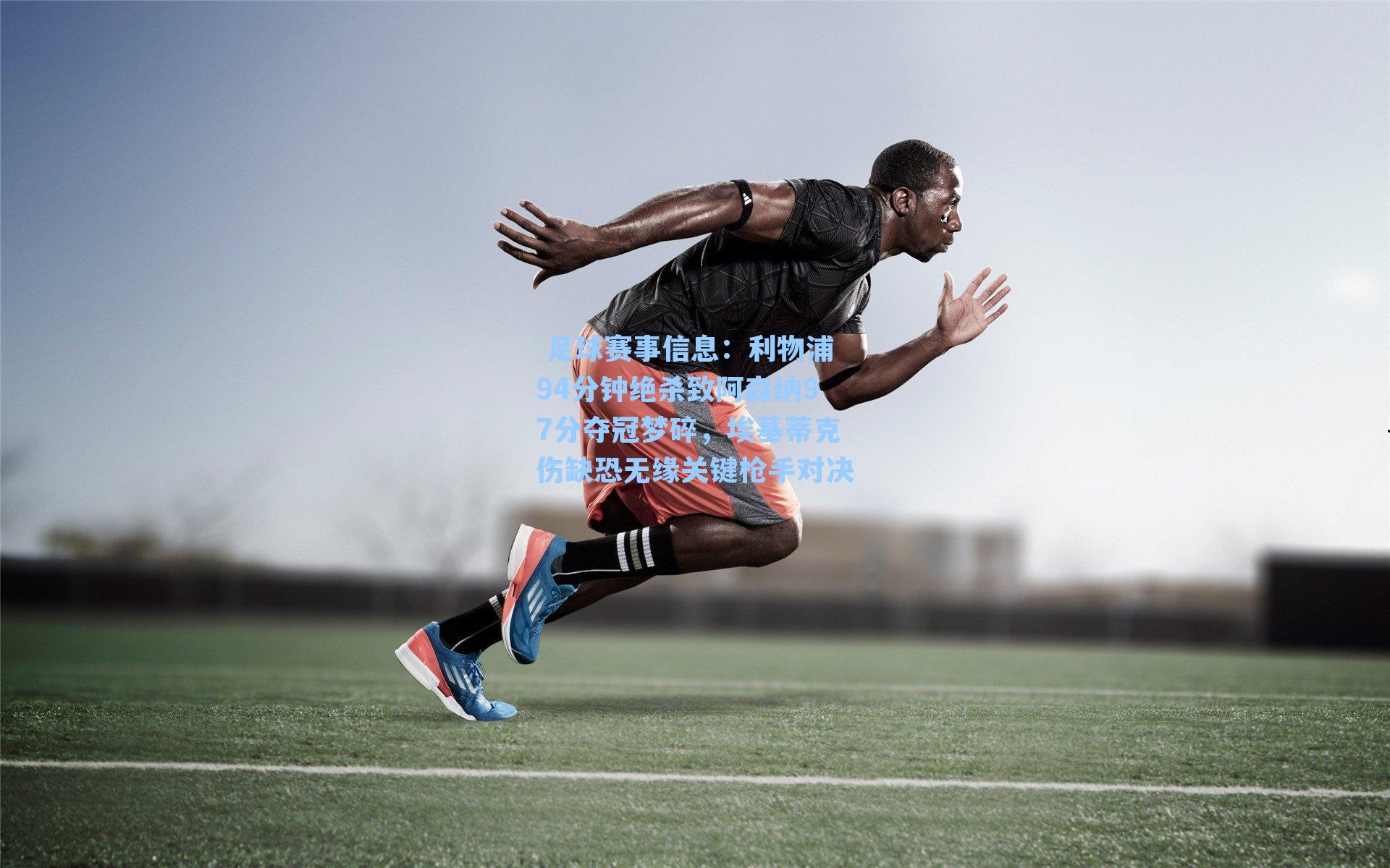 足球赛事信息:利物浦94分钟绝杀致阿森纳97分夺冠梦碎,埃基蒂克伤缺恐无缘关键枪手对决