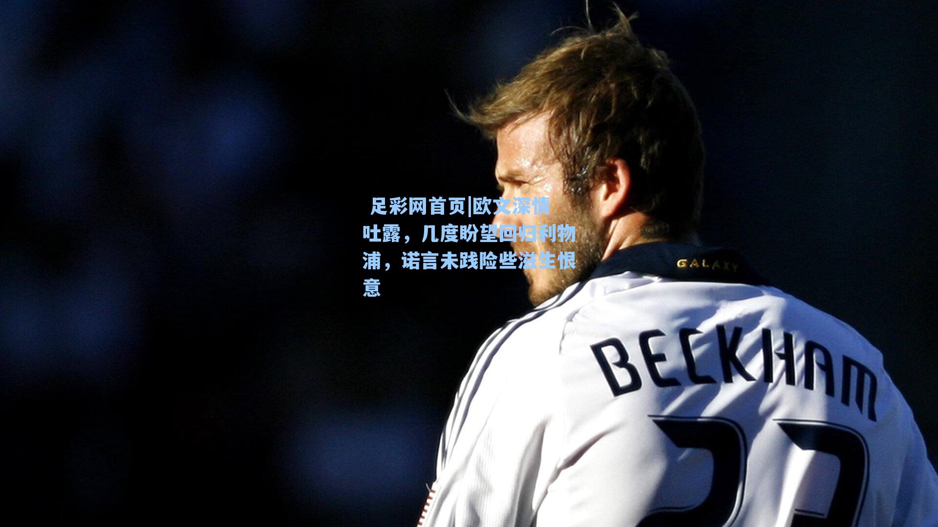  足彩网首页|欧文深情吐露，几度盼望回归利物浦，诺言未践险些滋生恨意