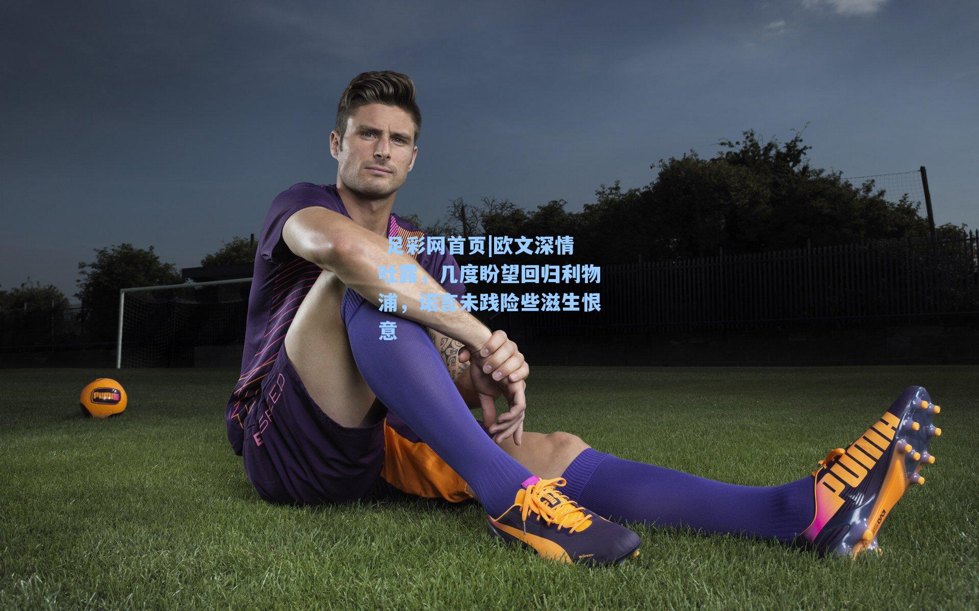  足彩网首页|欧文深情吐露，几度盼望回归利物浦，诺言未践险些滋生恨意