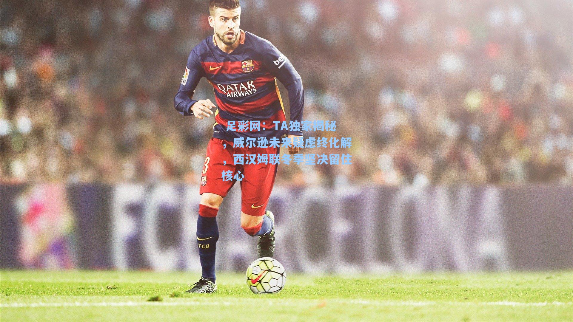  足彩网：TA独家揭秘，威尔逊未来疑虑终化解，西汉姆联冬季坚决留住核心