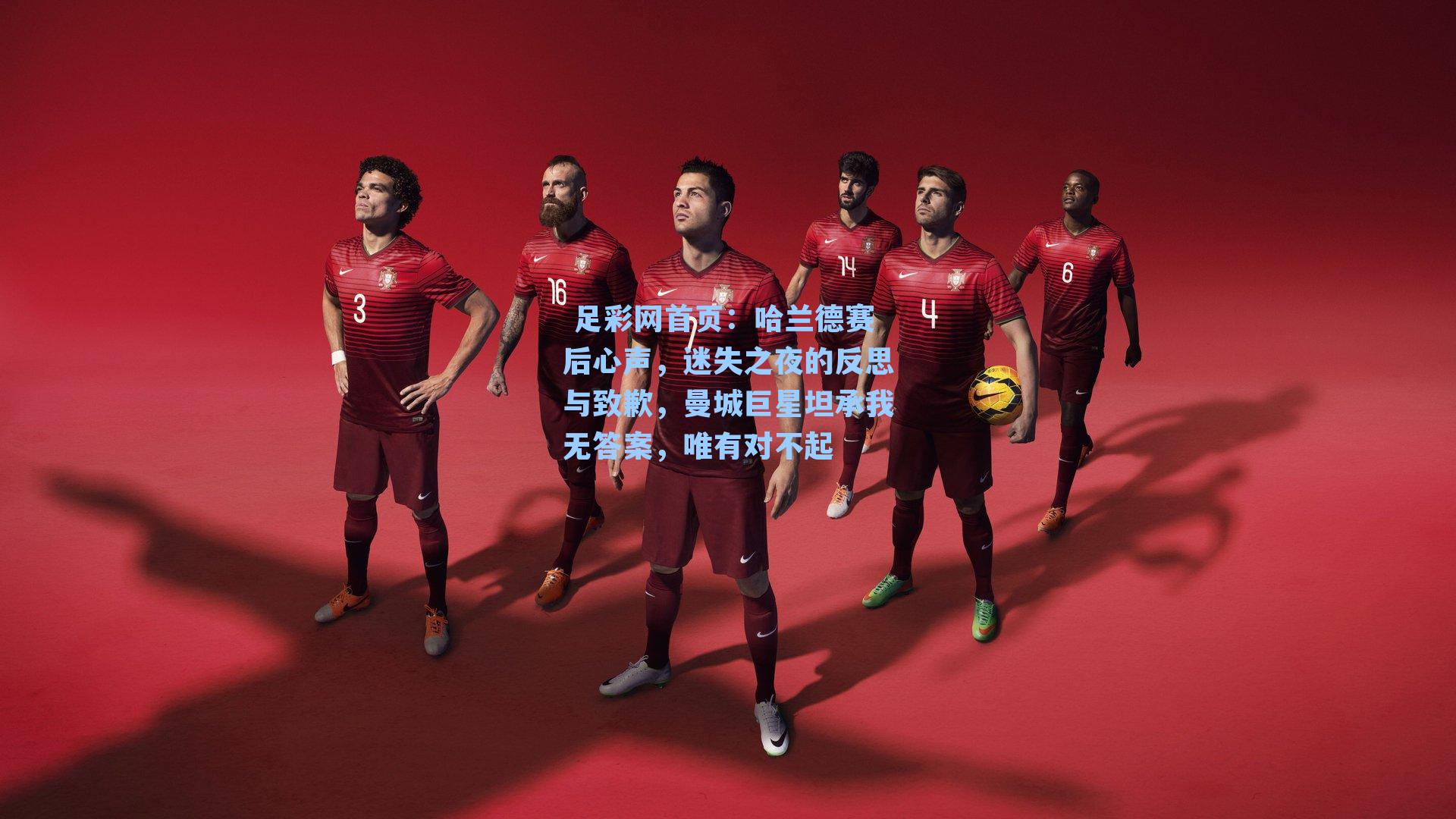  足彩网首页：哈兰德赛后心声，迷失之夜的反思与致歉，曼城巨星坦承我无答案，唯有对不起