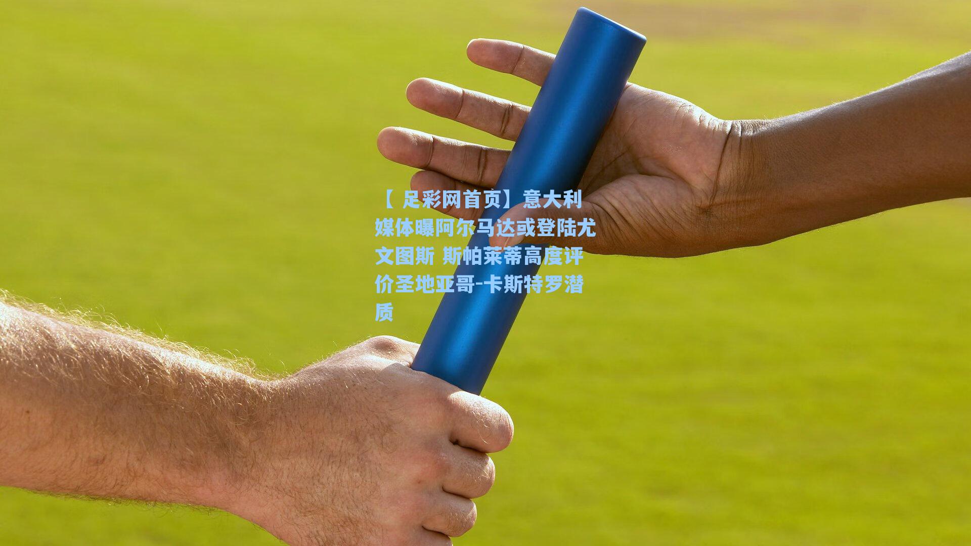 【 足彩网首页】意大利媒体曝阿尔马达或登陆尤文图斯 斯帕莱蒂高度评价圣地亚哥-卡斯特罗潜质