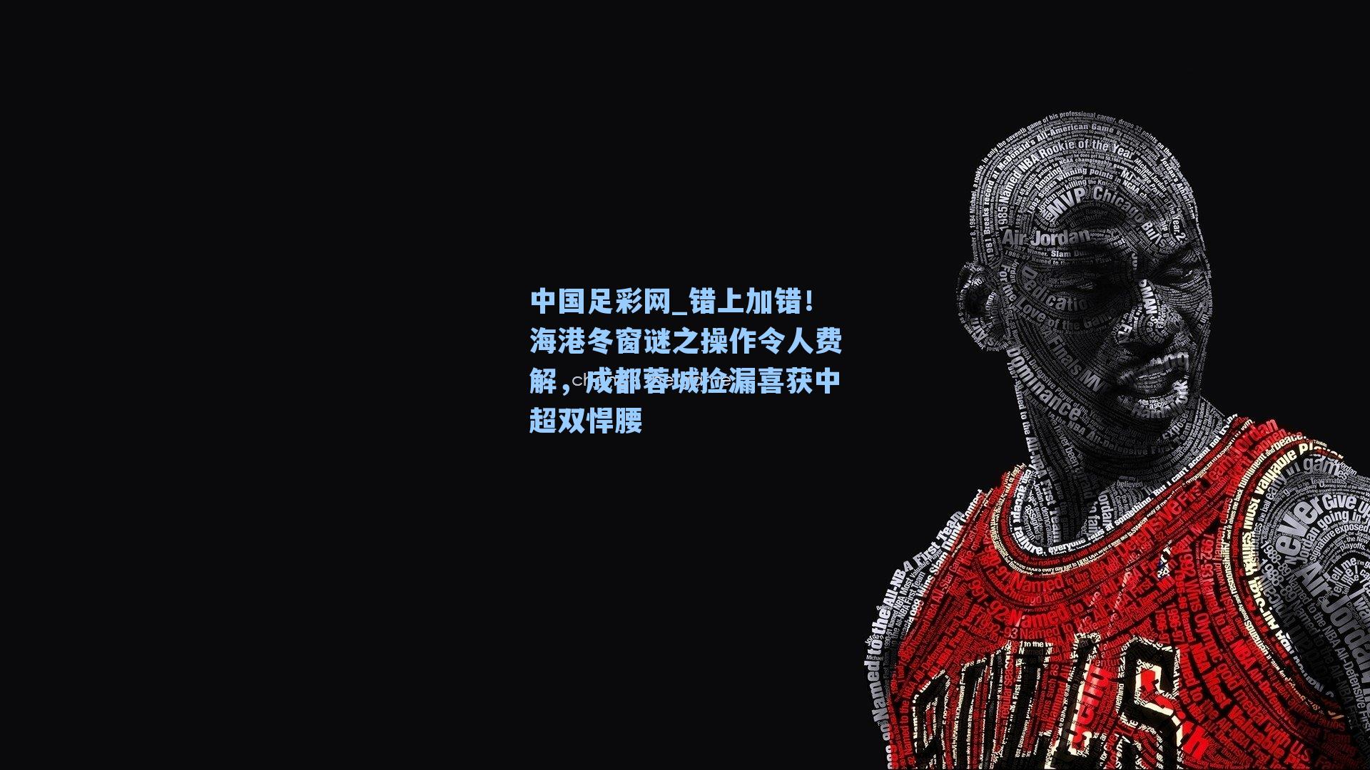 错上加错！海港冬窗谜之操作令人费解，成都蓉城捡漏喜获中超双悍腰